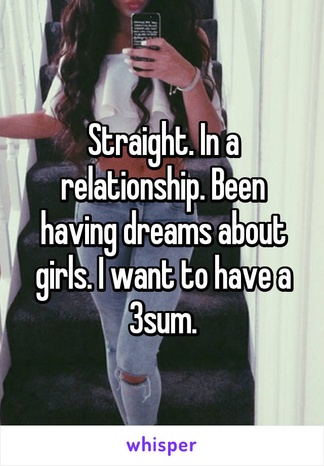 Straight. In a relationship. Been having dreams about girls. I want to have a 3sum.