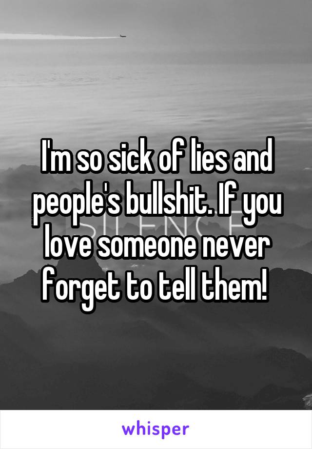 I'm so sick of lies and people's bullshit. If you love someone never forget to tell them! 
