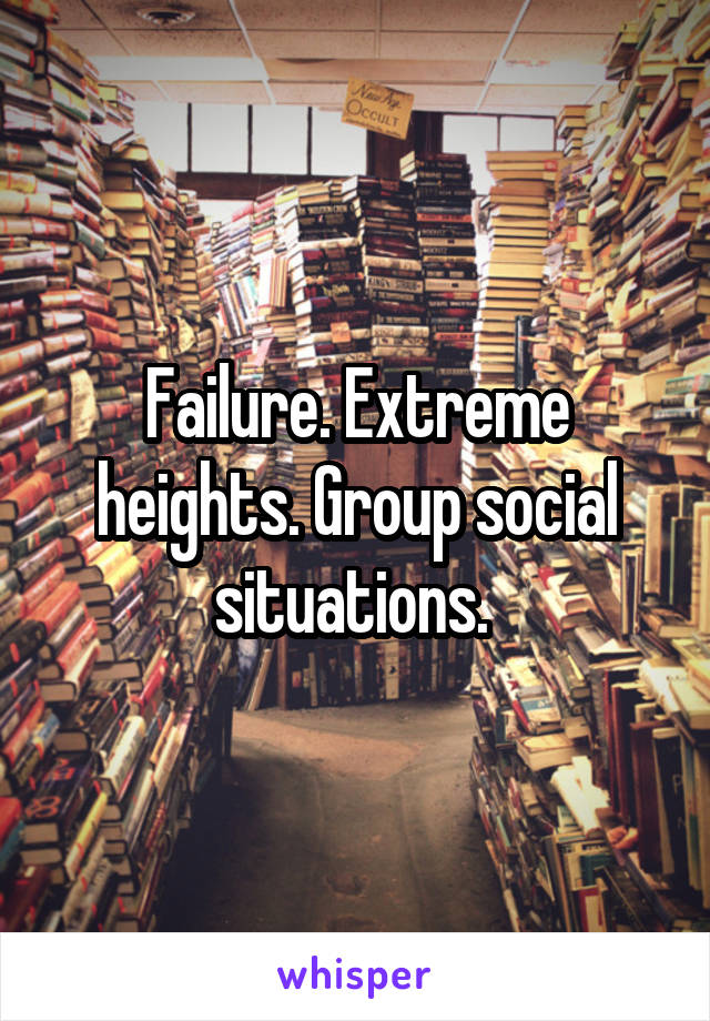 Failure. Extreme heights. Group social situations. 