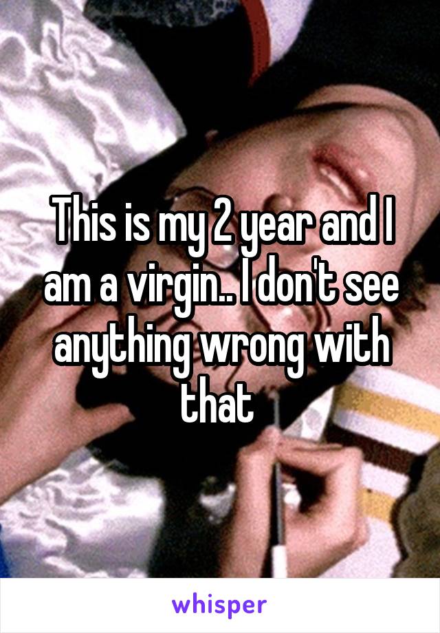 This is my 2 year and I am a virgin.. I don't see anything wrong with that 