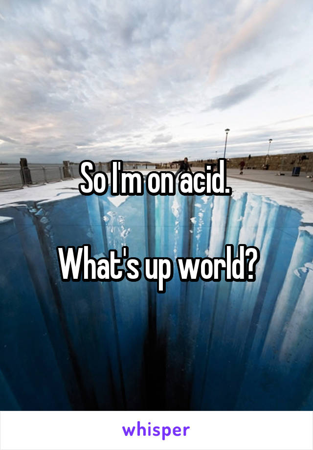 So I'm on acid. 

What's up world?
