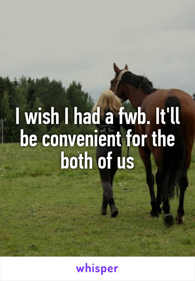 I wish I had a fwb. It'll be convenient for the both of us
