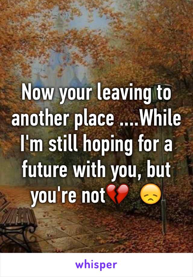 Now your leaving to another place ....While I'm still hoping for a future with you, but you're not💔  😞