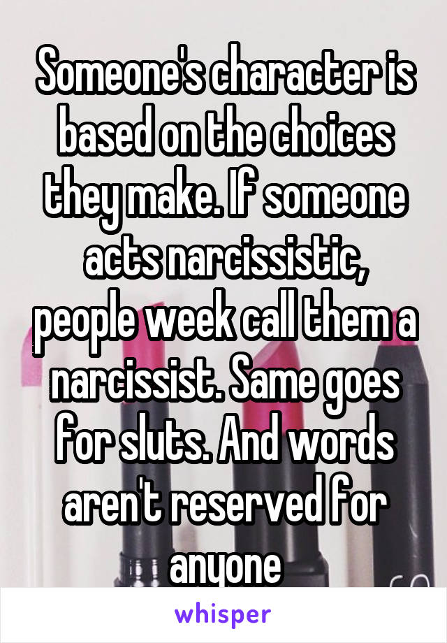 Someone's character is based on the choices they make. If someone acts narcissistic, people week call them a narcissist. Same goes for sluts. And words aren't reserved for anyone