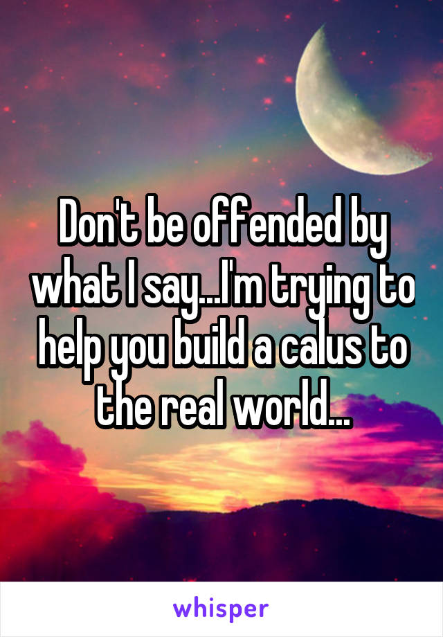 Don't be offended by what I say...I'm trying to help you build a calus to the real world...