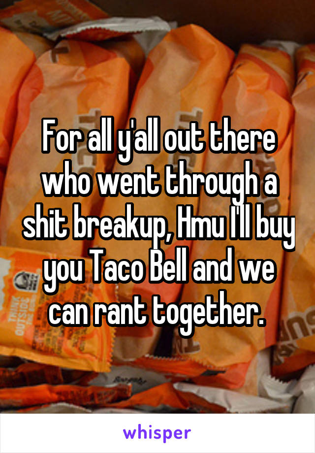 For all y'all out there who went through a shit breakup, Hmu I'll buy you Taco Bell and we can rant together. 