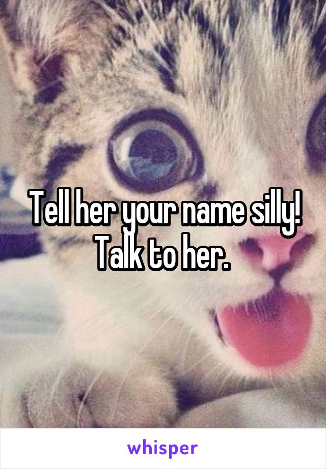 Tell her your name silly! Talk to her. 