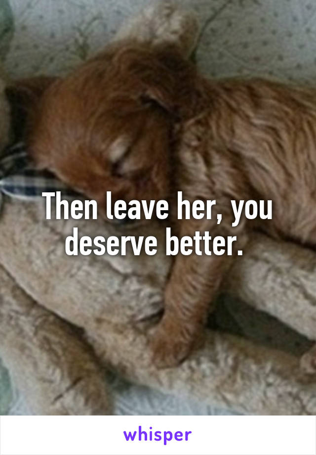 Then leave her, you deserve better. 