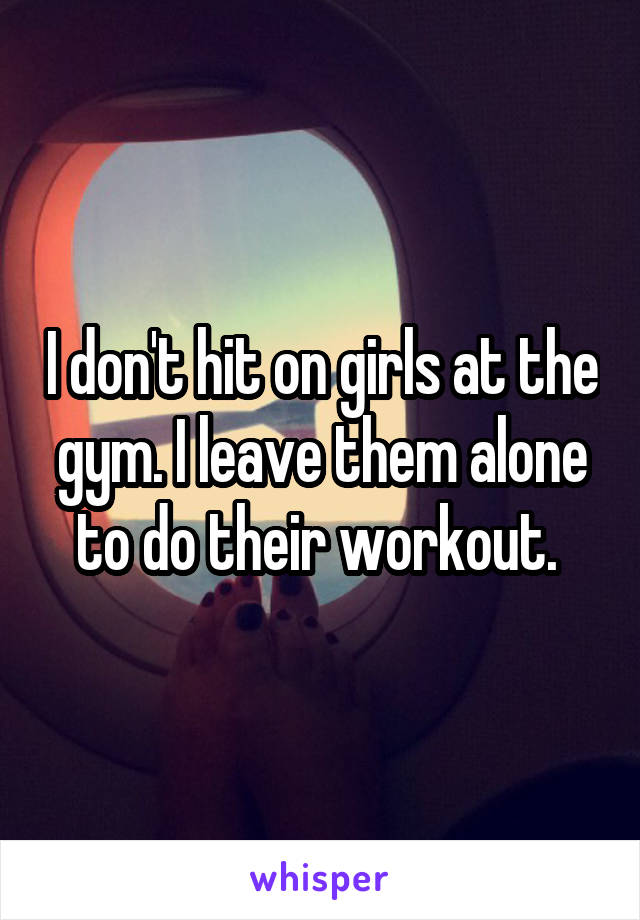 I don't hit on girls at the gym. I leave them alone to do their workout. 