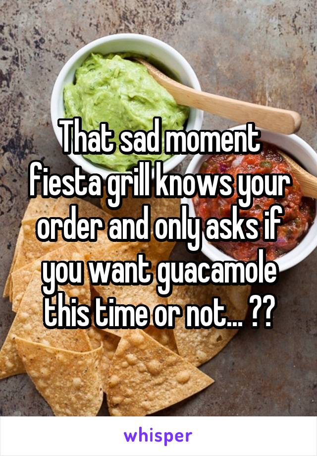 That sad moment fiesta grill knows your order and only asks if you want guacamole this time or not... 😳🙈