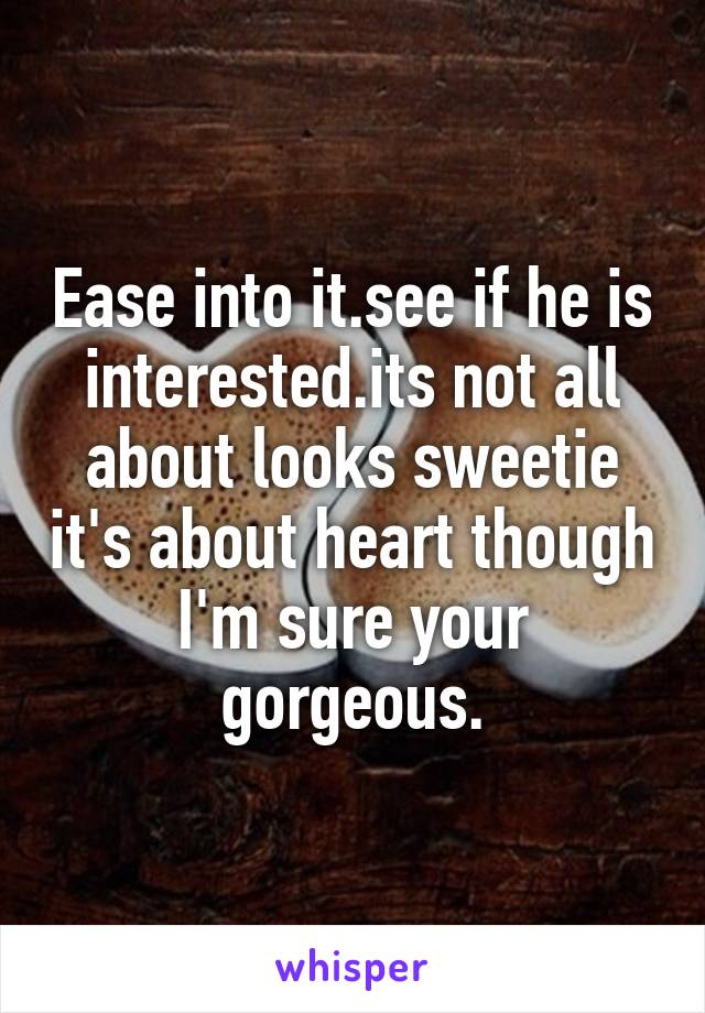 Ease into it.see if he is interested.its not all about looks sweetie it's about heart though I'm sure your gorgeous.