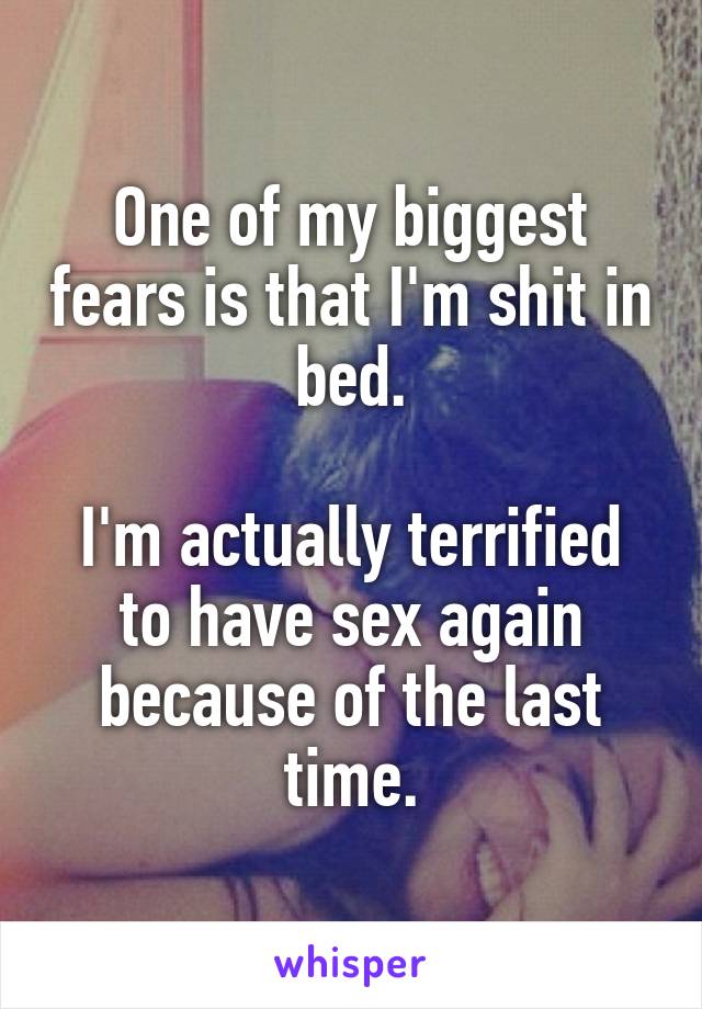 One of my biggest fears is that I'm shit in bed.

I'm actually terrified to have sex again because of the last time.