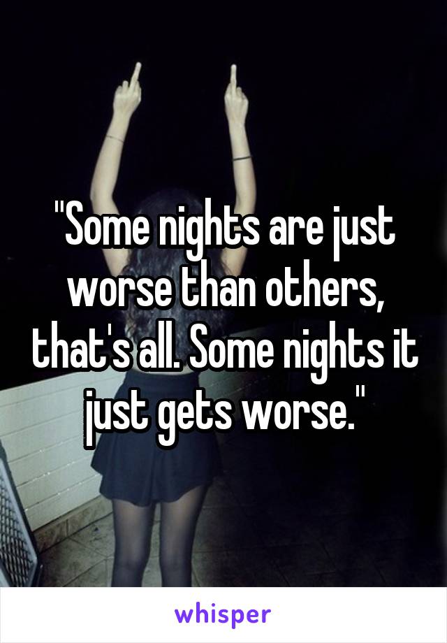 "Some nights are just worse than others, that's all. Some nights it just gets worse."