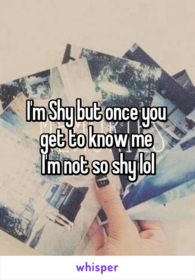 I'm Shy but once you 
get to know me 
I'm not so shy lol