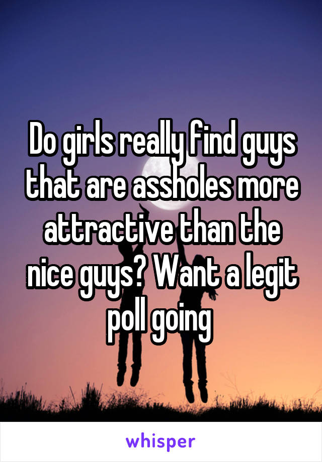 Do girls really find guys that are assholes more attractive than the nice guys? Want a legit poll going 