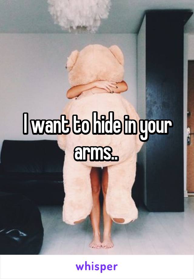 I want to hide in your arms.. 