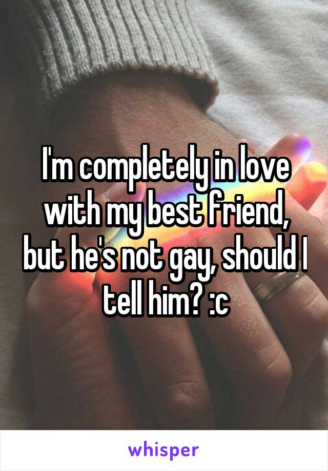 I'm completely in love with my best friend, but he's not gay, should I tell him? :c