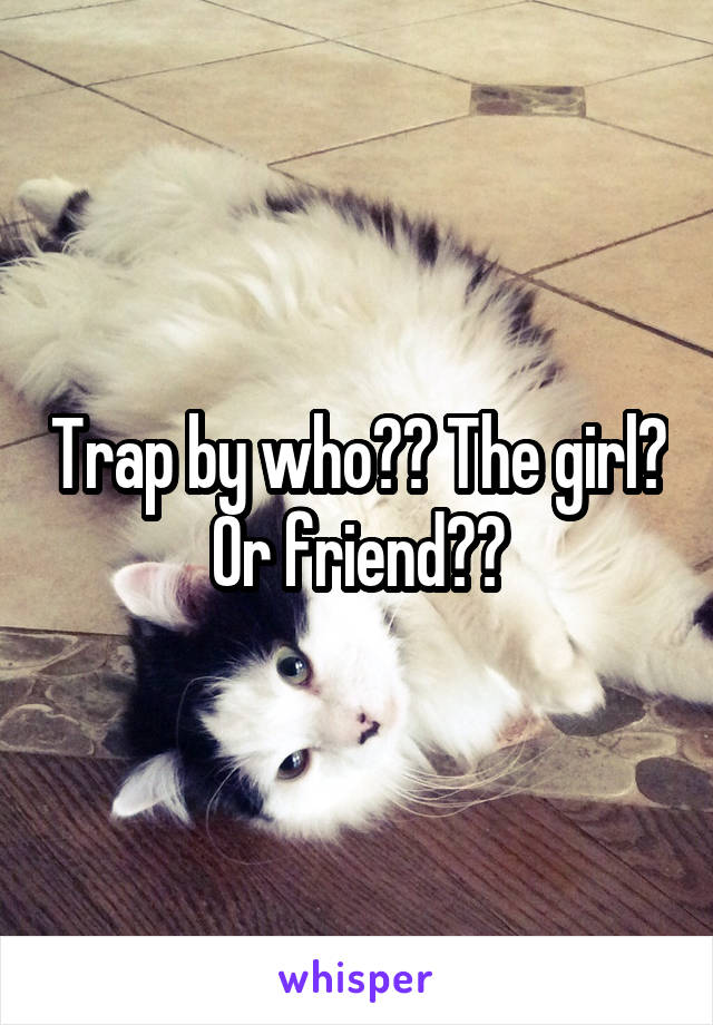Trap by who?? The girl? Or friend??
