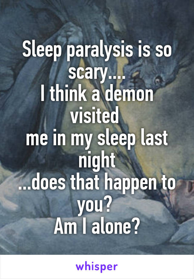 Sleep paralysis is so scary....
I think a demon visited 
me in my sleep last night
...does that happen to you? 
Am I alone?