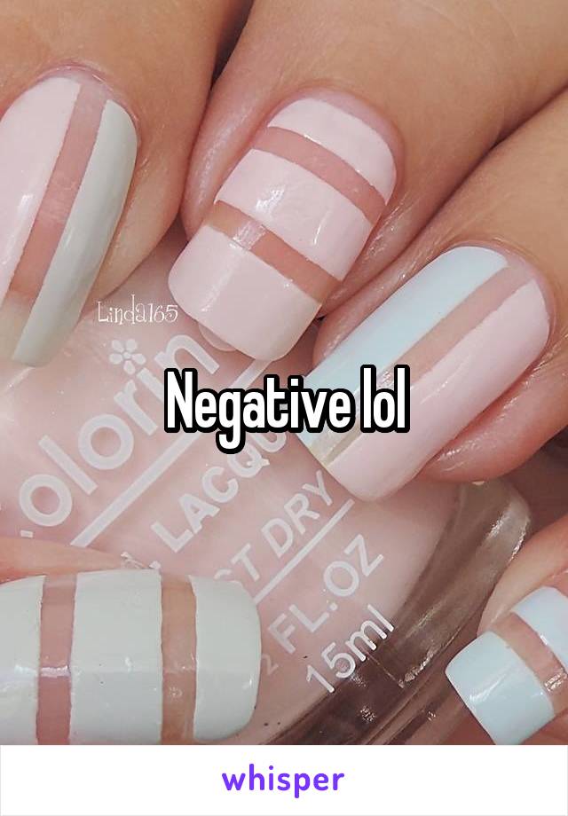 Negative lol
