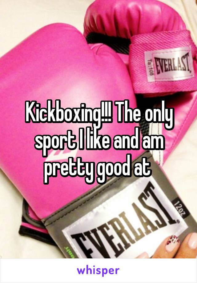 Kickboxing!!! The only sport I like and am pretty good at 