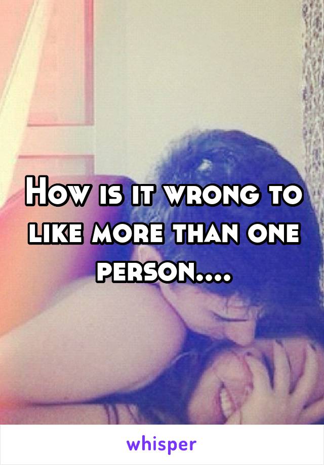 How is it wrong to like more than one person....