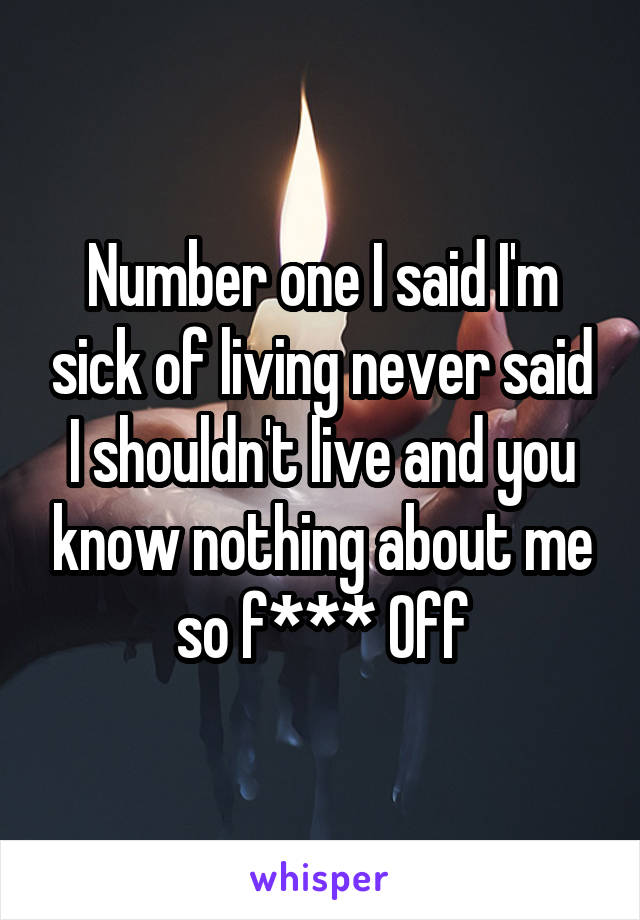 Number one I said I'm sick of living never said I shouldn't live and you know nothing about me so f*** Off