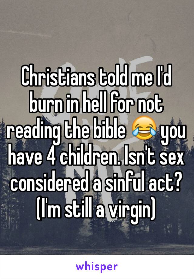 Christians told me I'd burn in hell for not reading the bible 😂 you have 4 children. Isn't sex considered a sinful act? (I'm still a virgin) 