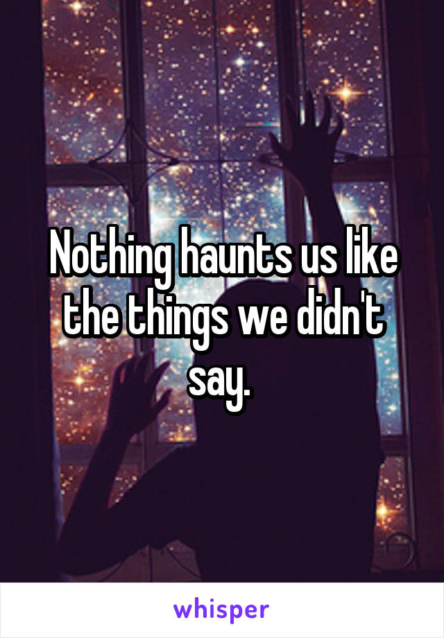 Nothing haunts us like the things we didn't say. 