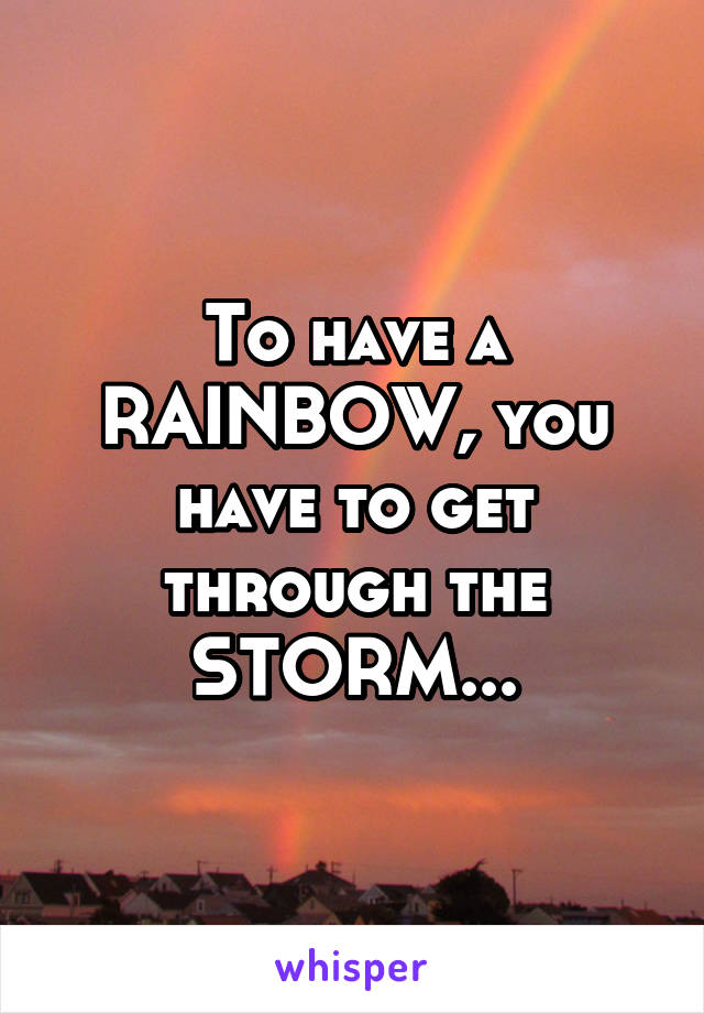 To have a RAINBOW, you have to get through the STORM...