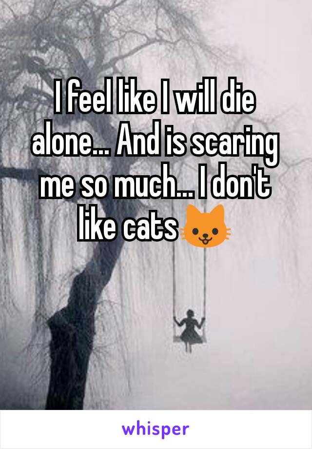 I feel like I will die alone... And is scaring me so much... I don't like cats🐱