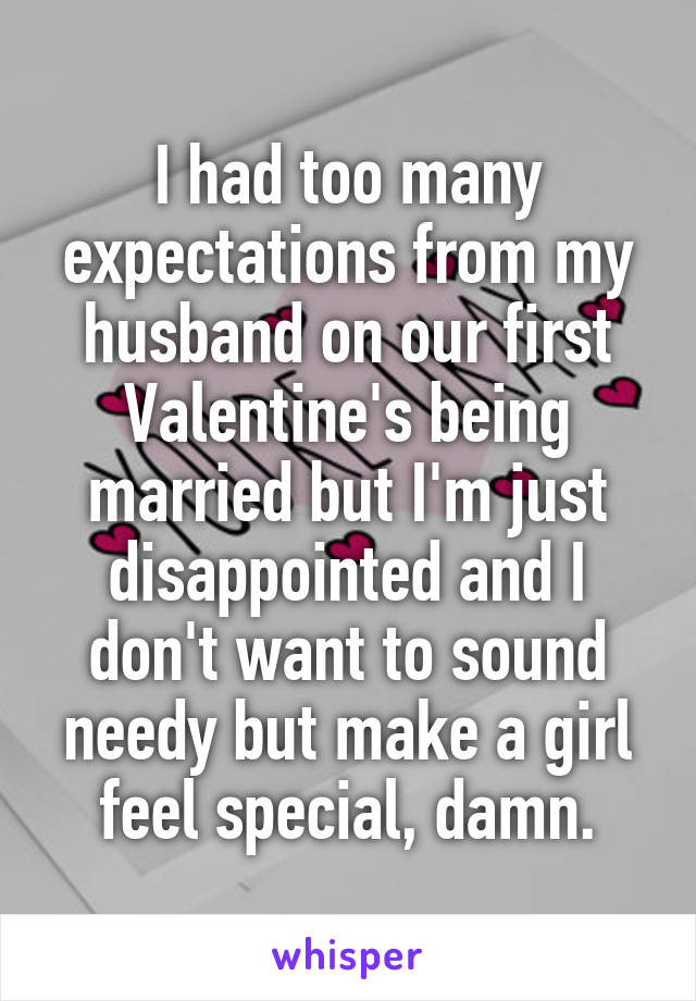 I had too many expectations from my husband on our first Valentine's being married but I'm just disappointed and I don't want to sound needy but make a girl feel special, damn.