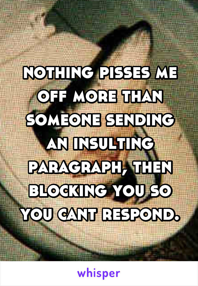 nothing pisses me off more than someone sending an insulting paragraph, then blocking you so you cant respond.