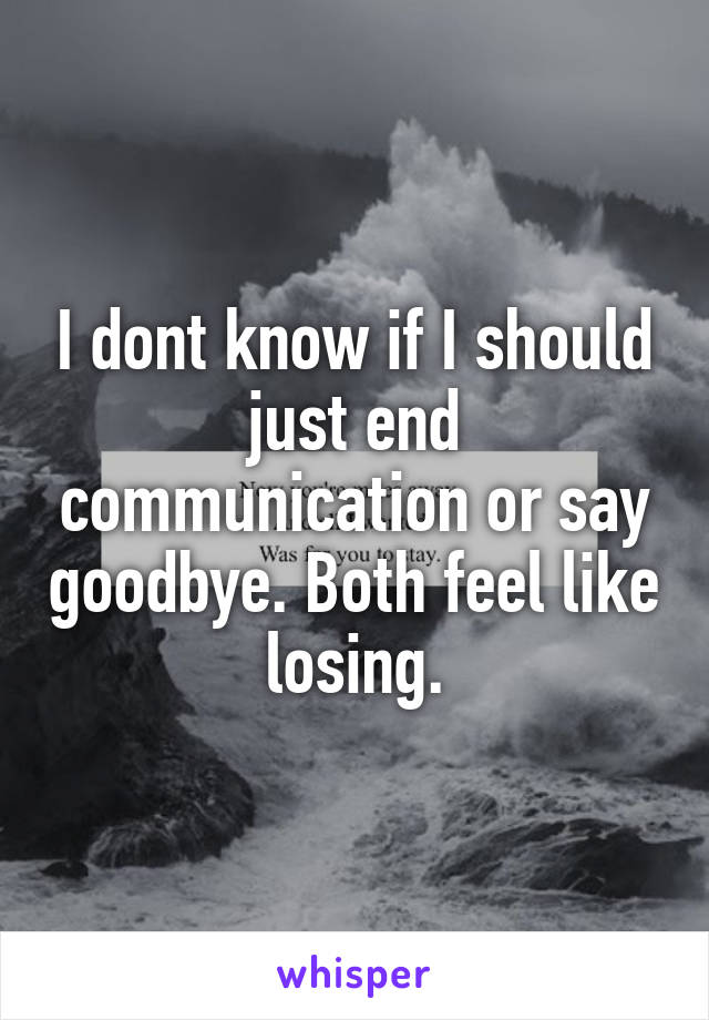 I dont know if I should just end communication or say goodbye. Both feel like losing.