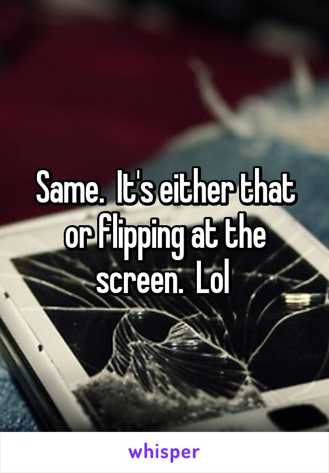 Same.  It's either that or flipping at the screen.  Lol 