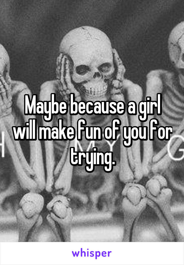 Maybe because a girl will make fun of you for trying.