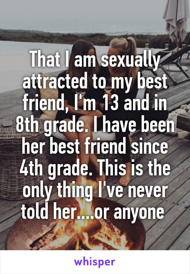 That I am sexually attracted to my best friend, I'm 13 and in 8th grade. I have been her best friend since 4th grade. This is the only thing I've never told her....or anyone 