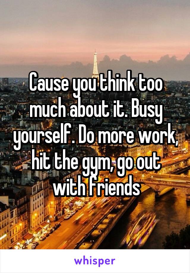 Cause you think too much about it. Busy yourself. Do more work, hit the gym, go out with friends
