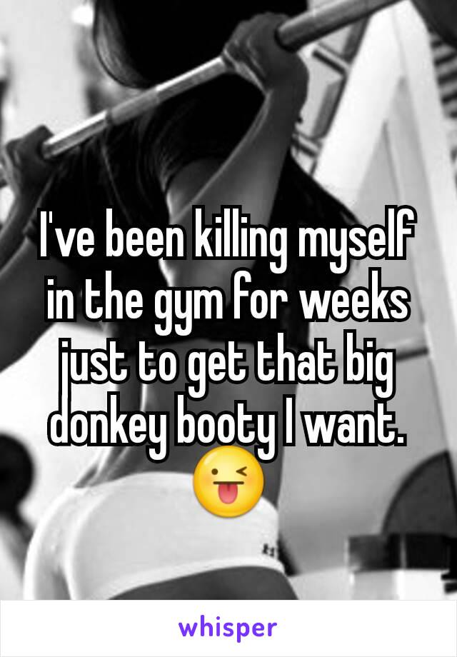 I've been killing myself in the gym for weeks just to get that big donkey booty I want. 😜
