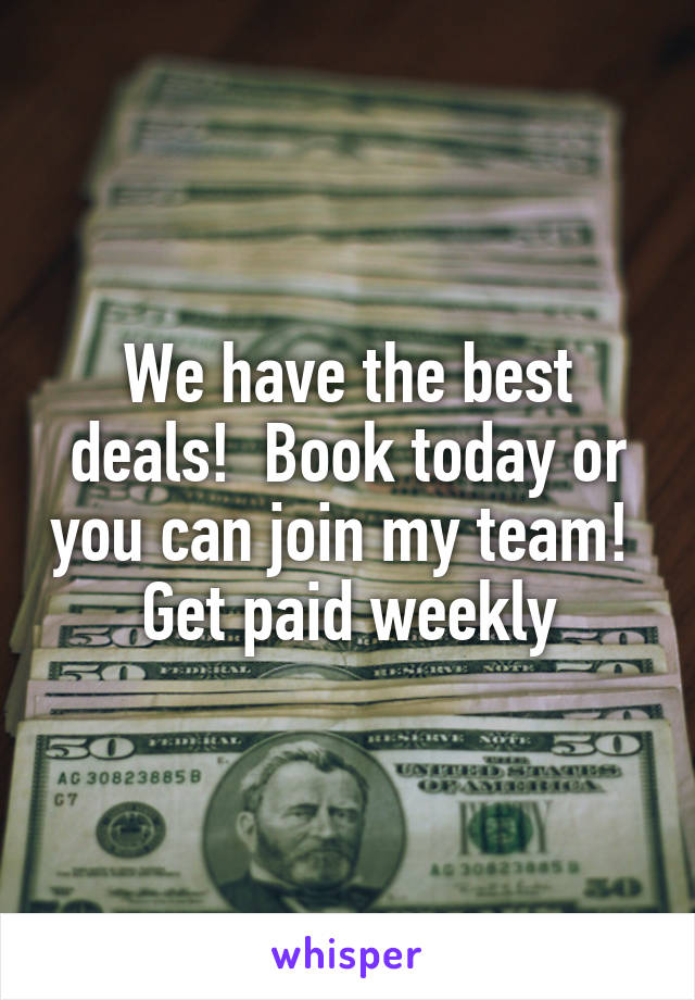 We have the best deals!  Book today or you can join my team!  Get paid weekly