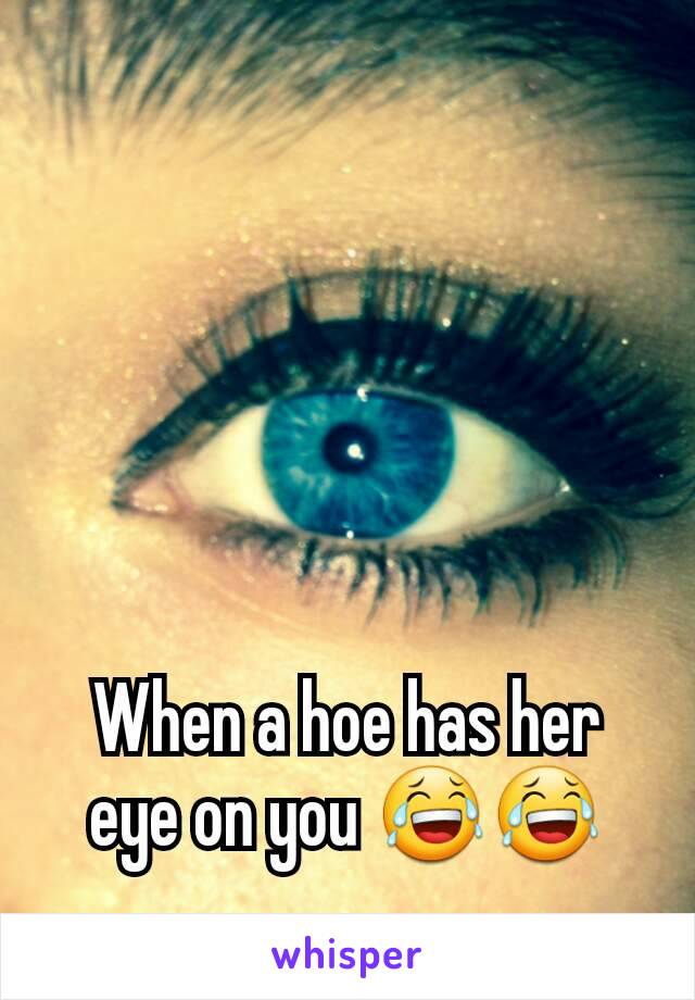 When a hoe has her eye on you 😂😂