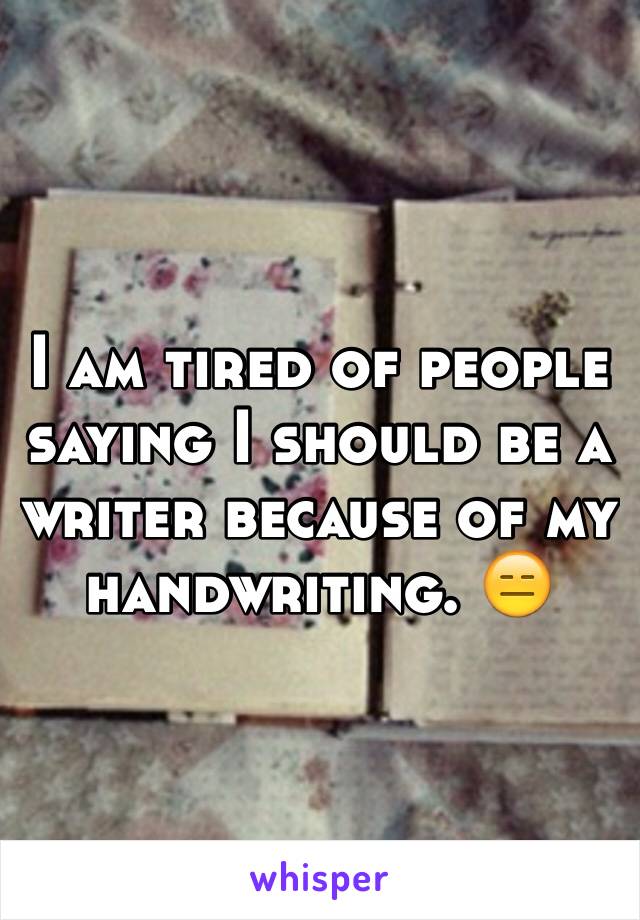 I am tired of people saying I should be a writer because of my handwriting. 😑