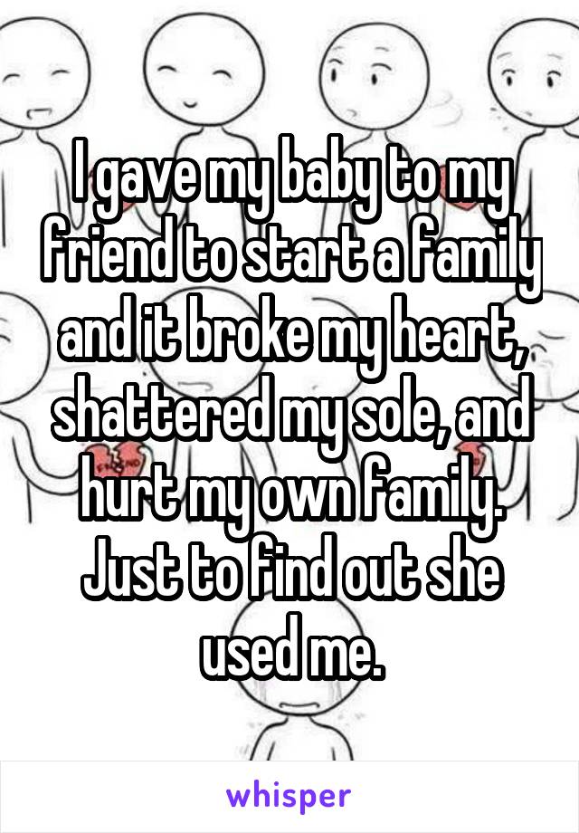 I gave my baby to my friend to start a family and it broke my heart, shattered my sole, and hurt my own family. Just to find out she used me.