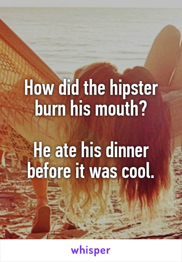 How did the hipster burn his mouth?

He ate his dinner before it was cool.