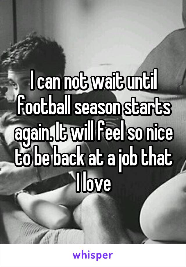 I can not wait until football season starts again. It will feel so nice to be back at a job that I love