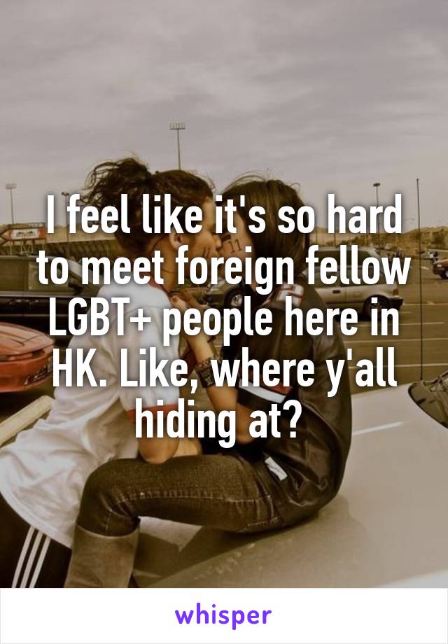 I feel like it's so hard to meet foreign fellow LGBT+ people here in HK. Like, where y'all hiding at? 