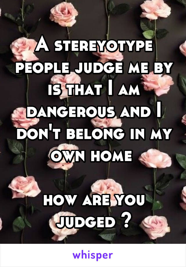 A stereyotype people judge me by is that I am dangerous and I don't belong in my own home 

how are you judged ?