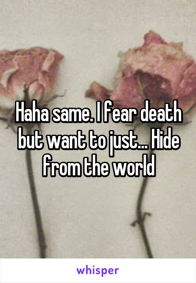 Haha same. I fear death but want to just... Hide from the world