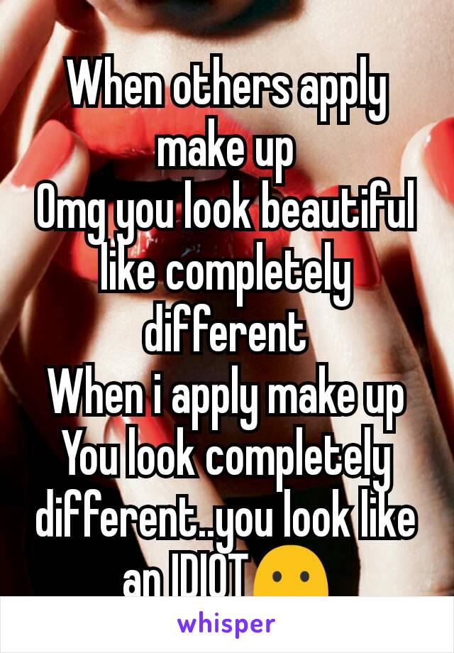 When others apply make up
Omg you look beautiful like completely different
When i apply make up
You look completely different..you look like an IDIOT😶