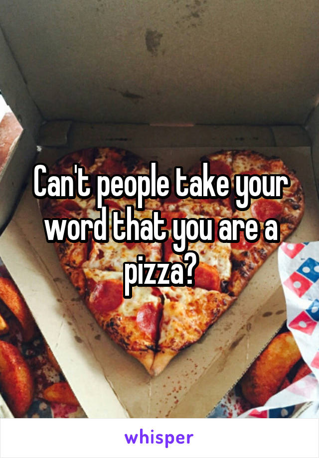 Can't people take your word that you are a pizza?